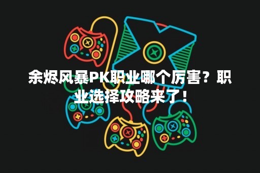余烬风暴PK职业哪个厉害？职业选择攻略来了！