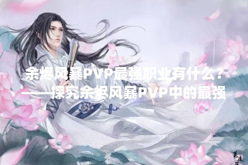 余烬风暴PVP最强职业有什么？——探究余烬风暴PVP中的最强职业