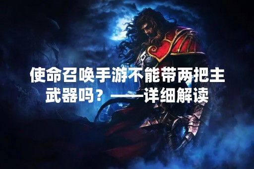 使命召唤手游不能带两把主武器吗？——详细解读