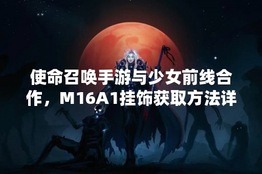 使命召唤手游与少女前线合作，M16A1挂饰获取方法详解