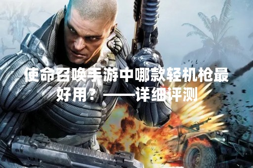使命召唤手游中哪款轻机枪最好用？——详细评测