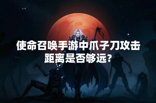 使命召唤手游中爪子刀攻击距离是否够远？