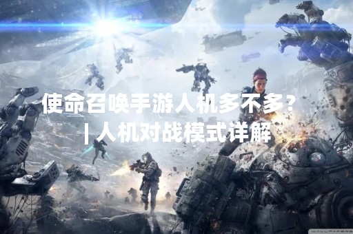 使命召唤手游人机多不多？ | 人机对战模式详解