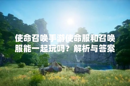 使命召唤手游使命服和召唤服能一起玩吗？解析与答案