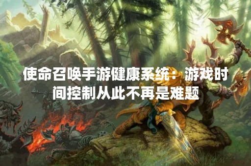 使命召唤手游健康系统：游戏时间控制从此不再是难题