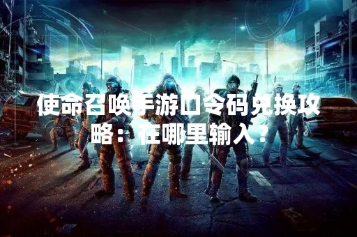 使命召唤手游口令码兑换攻略：在哪里输入？