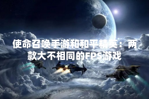 使命召唤手游和和平精英：两款大不相同的FPS游戏