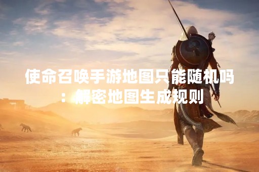 使命召唤手游地图只能随机吗：解密地图生成规则