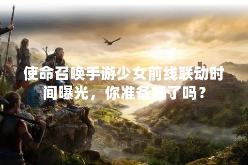 使命召唤手游少女前线联动时间曝光，你准备好了吗？