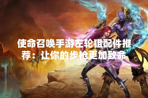 使命召唤手游左轮狙配件推荐：让你的步枪更加致命