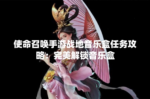 使命召唤手游战地音乐盒任务攻略：完美解锁音乐盒