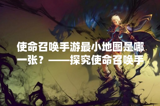 使命召唤手游最小地图是哪一张？——探究使命召唤手游最小地图的特点和玩法