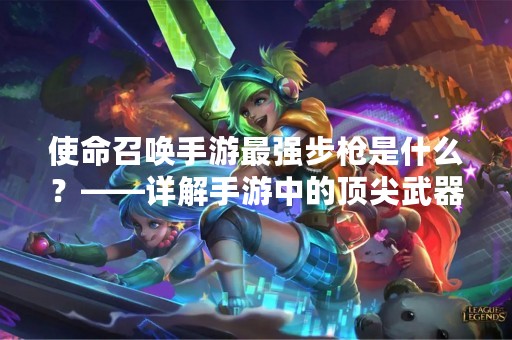 使命召唤手游最强步枪是什么？——详解手游中的顶尖武器