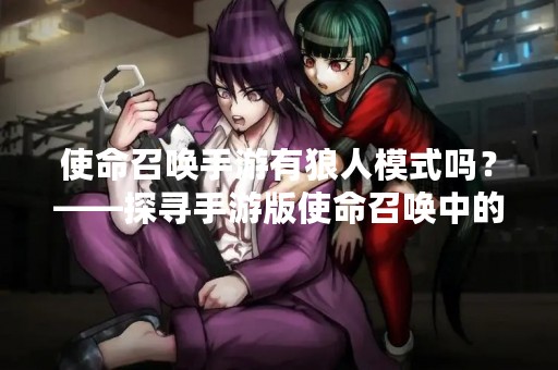 使命召唤手游有狼人模式吗？——探寻手游版使命召唤中的狼人模式