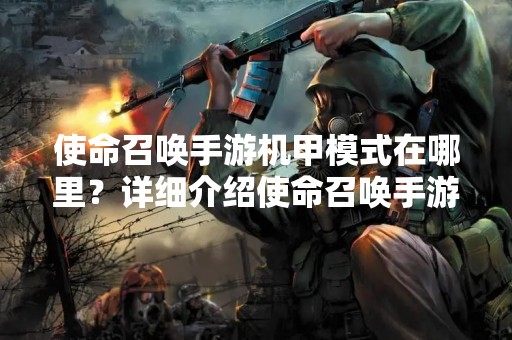 使命召唤手游机甲模式在哪里？详细介绍使命召唤手游机甲模式的玩法及游戏场景。