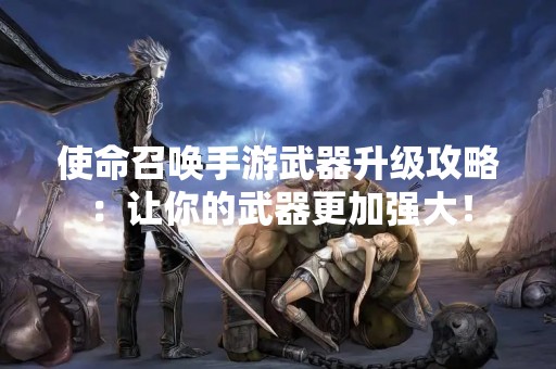 使命召唤手游武器升级攻略：让你的武器更加强大！