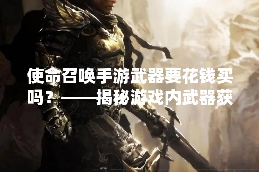 使命召唤手游武器要花钱买吗？——揭秘游戏内武器获取方式