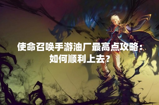使命召唤手游油厂最高点攻略：如何顺利上去？