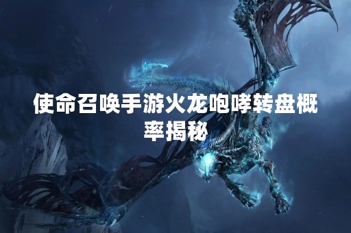 使命召唤手游火龙咆哮转盘概率揭秘