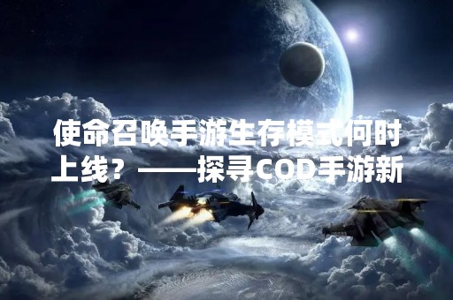 使命召唤手游生存模式何时上线？——探寻COD手游新模式