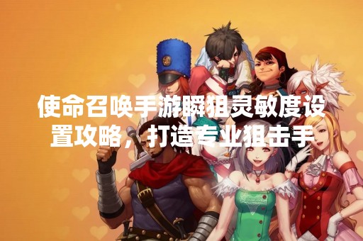 使命召唤手游瞬狙灵敏度设置攻略，打造专业狙击手