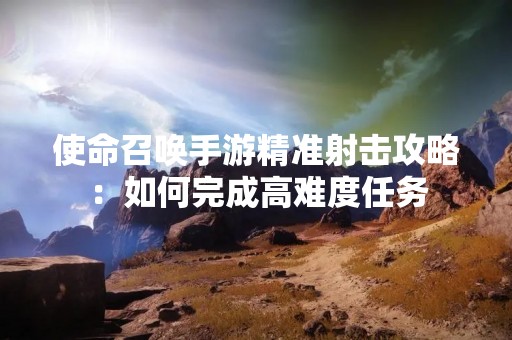 使命召唤手游精准射击攻略：如何完成高难度任务