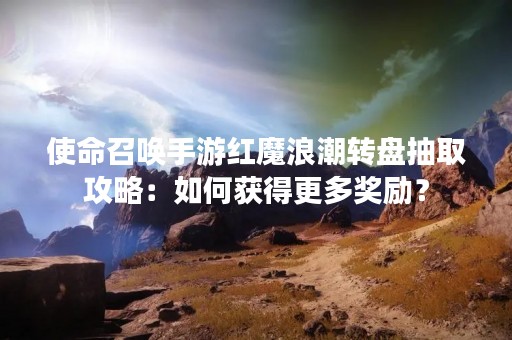 使命召唤手游红魔浪潮转盘抽取攻略：如何获得更多奖励？
