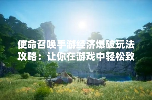 使命召唤手游经济爆破玩法攻略：让你在游戏中轻松致富！