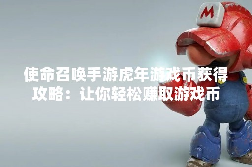 使命召唤手游虎年游戏币获得攻略：让你轻松赚取游戏币