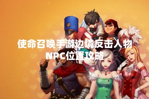 使命召唤手游边境反击人物NPC位置攻略