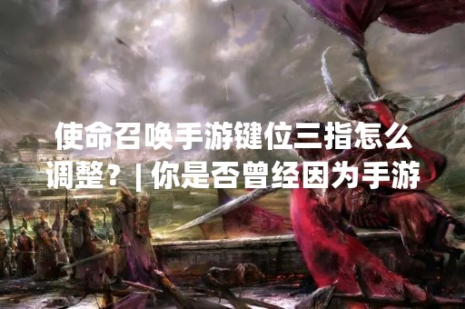 使命召唤手游键位三指怎么调整？| 你是否曾经因为手游中的键位设置不太适应自己的习惯而感到苦恼？在玩家中，三指操作已经成为了一种流行的方式，那么如何调整使命召唤手游的三指键位呢？下面我们来详细了解一下。