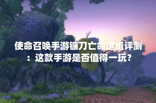 使命召唤手游镰刀亡命追缉评测：这款手游是否值得一玩？