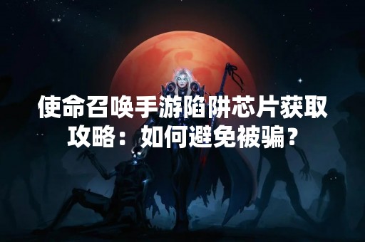 使命召唤手游陷阱芯片获取攻略：如何避免被骗？