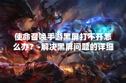 使命召唤手游黑屏打不开怎么办？-解决黑屏问题的详细指南