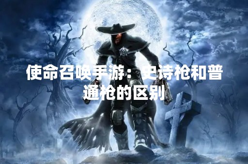 使命召唤手游：史诗枪和普通枪的区别