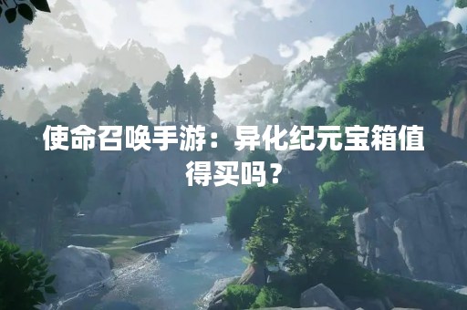 使命召唤手游：异化纪元宝箱值得买吗？