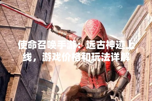 使命召唤手游：远古神迹上线，游戏价格和玩法详解