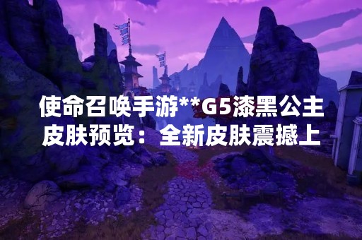 使命召唤手游**G5漆黑公主皮肤预览：全新皮肤震撼上线