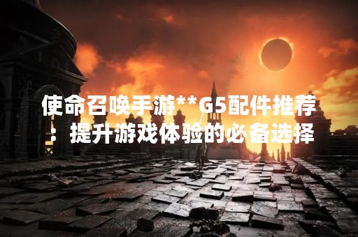 使命召唤手游**G5配件推荐：提升游戏体验的必备选择