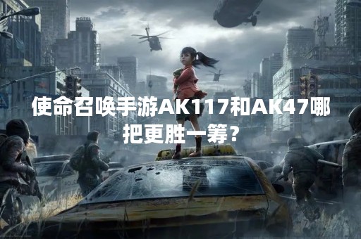 使命召唤手游AK117和AK47哪把更胜一筹？