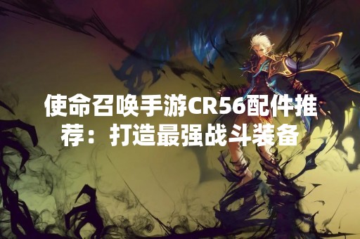 使命召唤手游CR56配件推荐：打造最强战斗装备