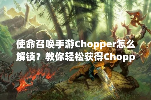 使命召唤手游Chopper怎么解锁？教你轻松获得Chopper！