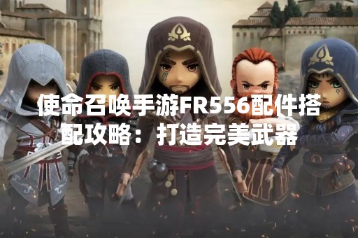 使命召唤手游FR556配件搭配攻略：打造完美武器