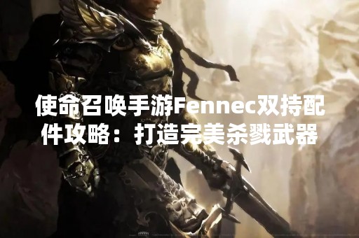 使命召唤手游Fennec双持配件攻略：打造完美杀戮武器