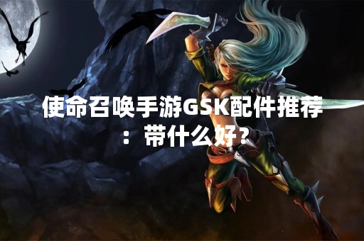 使命召唤手游GSK配件推荐：带什么好？