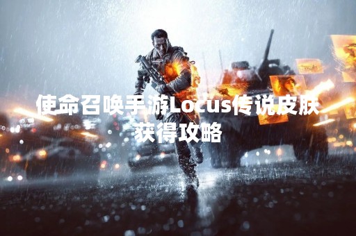 使命召唤手游Locus传说皮肤获得攻略