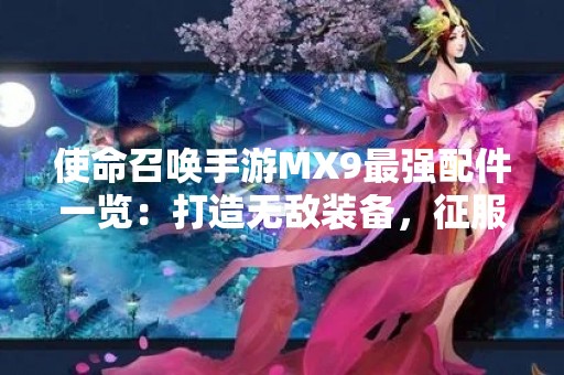 使命召唤手游MX9最强配件一览：打造无敌装备，征服战场！