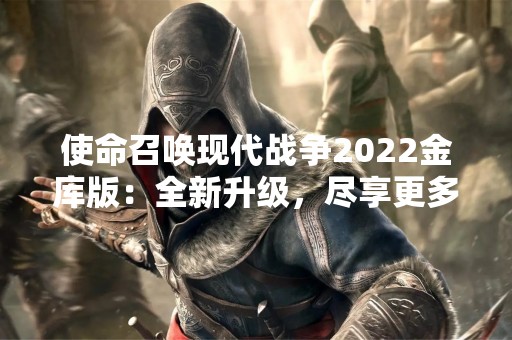 使命召唤现代战争2022金库版：全新升级，尽享更多福利