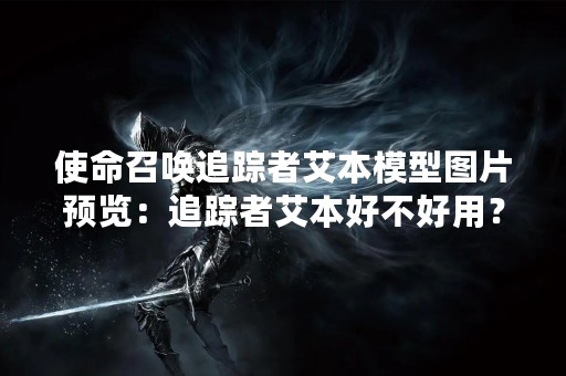 使命召唤追踪者艾本模型图片预览：追踪者艾本好不好用？
