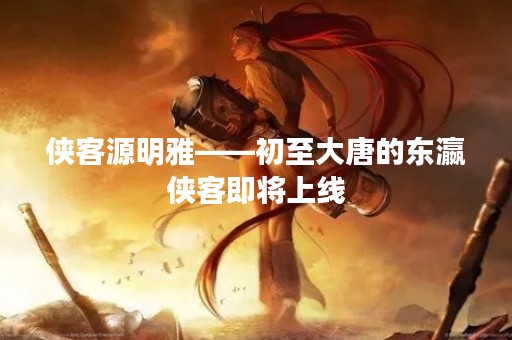 侠客源明雅——初至大唐的东瀛侠客即将上线